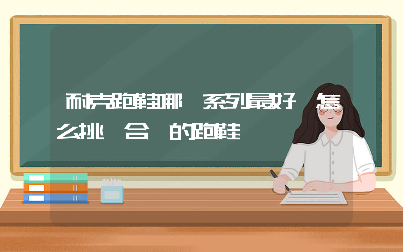 耐克跑鞋哪個系列最好 怎么挑選合適的跑鞋插圖